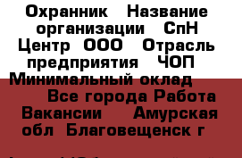 Охранник › Название организации ­ СпН Центр, ООО › Отрасль предприятия ­ ЧОП › Минимальный оклад ­ 22 500 - Все города Работа » Вакансии   . Амурская обл.,Благовещенск г.